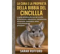 LA CURA E LA PROPRIETÀ DELLA BIBBIA DEL CINCILLÀ: La guida definitiva alla cura del cincillà - Alimentazione, stabulazione, manipolazione, ... salute e arricchimento per principianti