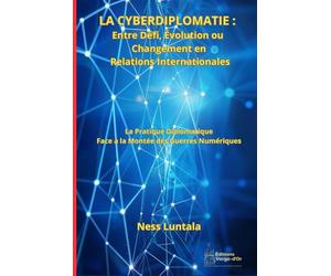 La Cyberdiplomatie : Entre Défi, Évolution ou Changement en Relations Internationales: La Pratique Diplomatique Face à la Montée des Guerres Numériques