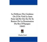 La Deffence Des Catalans: Ou L'On Void Le Iuste Suiet Qu'ils Ont Eu de Se Retirer de La Domination Du Roy D'Espagne (1642) Sorel, Charles (Auteur)