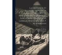 La Deffence Et Illustration De La Langue Francoyse, Prédédée D'un Discours Sur Le Bon Usage De La Langue Française Par P. Ackermann