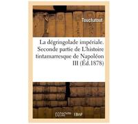 La Dégringolade Impériale - Seconde Partie De L'histoire Tintamarresque De Napoléon Iii