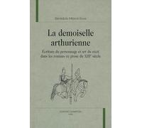 La Demoiselle Arthurienne : Écriture Du Personnage Et Art Du Récit Dans Les Romans En Prose Du Xiiie Siècle