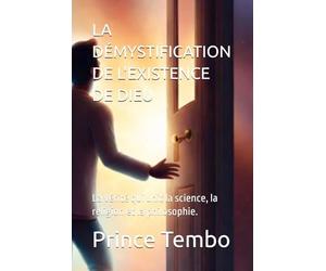 LA DÉMYSTIFICATION DE L'EXISTENCE DE DIEU: La vérité qui unit la science, la religion et la philosophie.