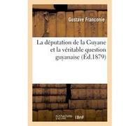 La députation de la Guyane et la véritable question guyanaise Gustave Franconie (Auteur)