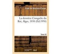 La dernière Conquête du Roi, Alger, 1830. Tome II Sixte de Bourbon-Parme (Auteur)
