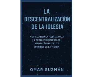 LA DESCENTRALIZACION DE LA IGLESIA: Movilizando La Igliesia Hacia L Gran Comision Desde Jerusalen Hata Los Confines De La Tierra