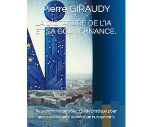 LA DICTATURE DE L’IA ET SA GOUVERNANCE.: Reprendre le contrôle : Guide pratique pour une souveraineté numérique européenne