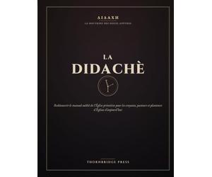 LA DIDACHE: Redécouvrir le manuel oublié de l'Église primitive pour les croyants, pasteurs et planteurs d'Églises d'aujourd'hui