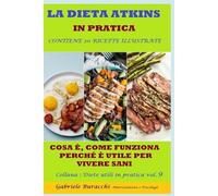 LA DIETA ATKINS IN PRATICA COSA È, COME FUNZIONA, PERCHÉ È UTILE PER VIVERE SANI CONTIENE 20 RICETTE ILLUSTRATE Collana : Diete utili in pratica vol.9