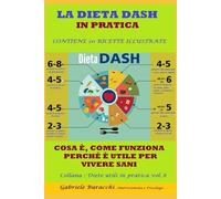 LA DIETA DASH IN PRATICA COSA È, COME FUNZIONA, PERCHÉ È UTILE PER VIVERE SANI CONTIENE 20 RICETTE ILLUSTRATE Collana : Diete utili in pratica vol.8