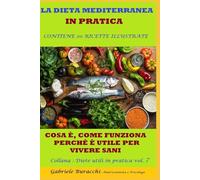 LA DIETA MEDITERRANEA IN PRATICA COSA È, COME FUNZIONA, PERCHÉ È UTILE PER VIVERE SANI CONTIENE 20 RICETTE ILLUSTRATE Collana : Diete utili in pratica vol.7