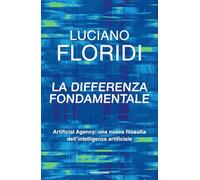 La differenza fondamentale. Artificial Agency: una nuova filosofia dell'intelligenza artificiale