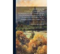 La Direction De L'enregistrement, Des Domaines Et Du Timbre Dans Les Généralités De Tours Et De Rouen Au Temps De La Ferme Générale (1681-1791); Étude Historique De Manutention Administrative