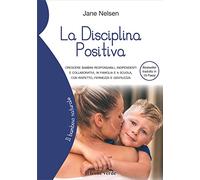 La Disciplina Positiva: Crescere bambini responsabili, indipendenti e collaborativi, in famiglia e a scuola, con rispetto, fermezza e gentilezza