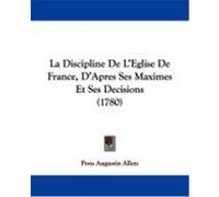 La Discipline de L'Eglise de France, D'Apres Ses Maximes Et Ses Decisions (1780) Alletz, Pons Augustin (Auteur)