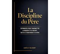 La Discipline du Père: 30 principes pour transmettre la rigueur à tes enfants tout en te transformant toi-même- Volume 1
