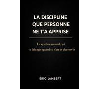 La Discipline que Personne ne t'a Apprise: Le système mental qui te fait agir quand tu n'en as plus envie