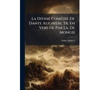 La Divine Comã(C)Die De Dante Alighieri, Tr. En Vers Fr. Par J.A. De Mongis