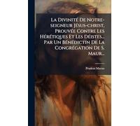 La DivinitÃ(c) De Notre-seigneur JÃ(c)sus-christ, ProuvÃ(c)e Contre Les HÃ(c)rÃ(c)tiques Et Les DÃ(c)istes... Par Un BÃ(c)nÃ(c)dictin De La CongrÃ(c)gation De S. Maur...