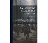La Doctrine Secrète Des Templiers: Étude Suivie Du Texte Inédit De L'enquête Contre Les Templiers De Toscane Et De La Chronologie Des Documents Relati