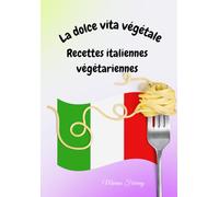 La Dolce Vita Végétale : Recettes Italiennes végétariennes: Pasta, Verdure e Amore