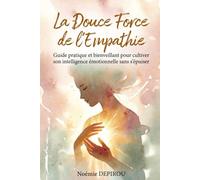 La Douce Force de l’Empathie: Guide pratique et bienveillant pour cultiver son intelligence émotionnelle sans s’épuiser
