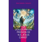 La douloureuse Passion de N.S Jésus Christ: Visions mystiques, rédemption, et spiritualité de Anne-Catherine Emmerich