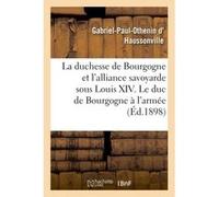 La duchesse de Bourgogne et l'alliance savoyarde sous Louis XIV. Le duc de Bourgogne à l'armée Gabriel-Paul-Othenin d' Haussonville (Auteur)