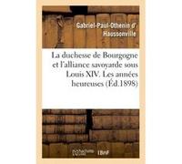 La duchesse de Bourgogne et l'alliance savoyarde sous Louis XIV. Les années heureuses et la rupture Gabriel-Paul-Othenin d' Haussonville (Auteur)