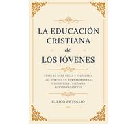 La educación cristiana de los jóvenes: Cómo se debe criar e instruir en buenas maneras y disciplina cristiana