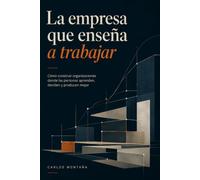 La Empresa que Enseñar a Trabajar: Cómo construir organizaciones donde las personas aprenden, deciden y producen mejor