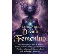 La energía de lo divino femenino: Cómo desbloquear el poder de la diosa interior, conectar con sus guías espirituales y acceder a la conciencia superior a través de la meditación y la oración
