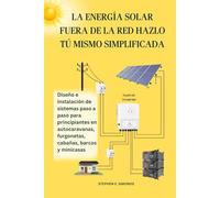LA ENERGÍA SOLAR FUERA DE LA RED HAZLO TÚ MISMO SIMPLIFICADA: Diseño e instalación de sistemas paso a paso para principiantes en autocaravanas, furgonetas, cabañas, barcos y minicasas