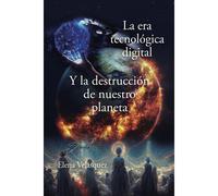 La Era Tecnológica Digital Y La Destrucción De Nuestro Planeta