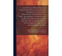 La Escuela Didáctica La Poesía Política En Castilla Durante El Siglo Xv. Discursos Leídos Ante La Real Academia Española En La Recepción Pública Del E