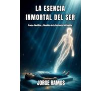 LA ESENCIA INMORTAL DEL SER: Prueba Científica y Filosófica de la Existencia Del Espíritu