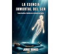 LA ESENCIA INMORTAL DEL SER: Prueba Científica y Filosófica de la Existencia Del Espíritu