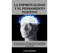 La espiritualidad y el pensamiento positivo: Transforma tu vida a través de la gratitud, la aceptación, la resiliencia y la creación consciente