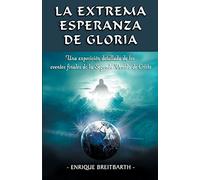 La Extrema Esperanza De Gloria: Una Exposiciã³N Detallada De Los Eventos Finales De La Segunda Venida De Cristo
