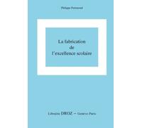 La Fabrication De L'excellence Scolaire : Du Curriculum Aux Pratiques D'évaluation - Vers Une Analyse De La Réussite, De L'échec Et Des Inégalités Comme Réalités Construites Par Le Système...