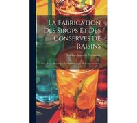 La Fabrication Des Sirops Et Des Conserves De Raisins: Avec Notice Historique Et Chronologique Du Corps Sucrant...