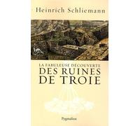 La Fabuleuse Découverte des ruines de Troie: Premier voyage à Troie 1868 suivi de Antiquités Troyennes 1871-1873