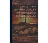 La Familia Regulada Con Doctrina De La Sagrada Escritura Y Santos Padres De La Iglesia Catholica, Para Todos Los Que Regularmente Componen Una Casa Se