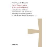 La fede come atto di autentica libertà. L'umanesimo cristiano e il confronto con la cultura contemporanea nel pensiero di Joseph Ratzinger/Benedetto XVI