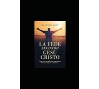 La Fede secondo Gesù Cristo: Una guida cristiana pratica per la crescita spirituale, la fede quotidiana e l'intimità con Dio