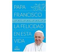 La Felicidad En Esta Vida / Pope Francis: Happiness In This Life