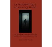 LA FELICIDAD QUE NOS HAN QUITADO: Las verdaderas causas invisibles que impiden al hombre moderno ser feliz