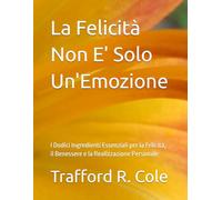 La Felicità Non E' Solo un'Emozione: I Dodici Ingredienti Essenziali per la Felicità, il Benessere e la Realizzazione Personale