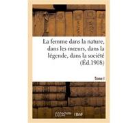 La femme dans la nature, dans les moeurs, dans la légende, dans la société. Tome I Collectif (Auteur)