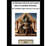 La femme noire et son statut dans la société africaine.: De L’antiquité négro-africaine à nos jours.